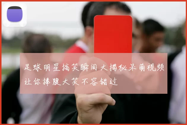 足球明星搞笑瞬间大揭秘呆萌视频让你捧腹大笑不容错过