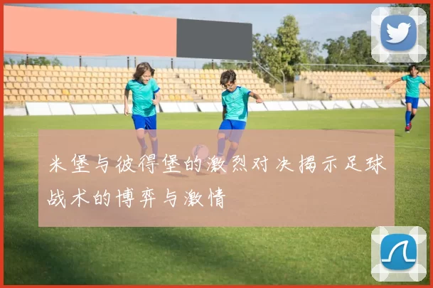 米堡与彼得堡的激烈对决揭示足球战术的博弈与激情