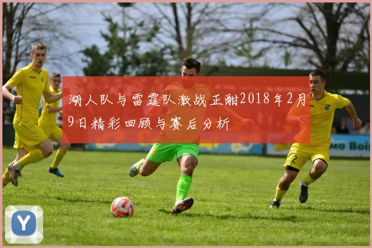 湖人队与雷霆队激战正酣2018年2月9日精彩回顾与赛后分析