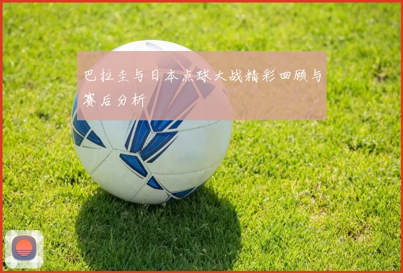 巴拉圭与日本点球大战精彩回顾与赛后分析