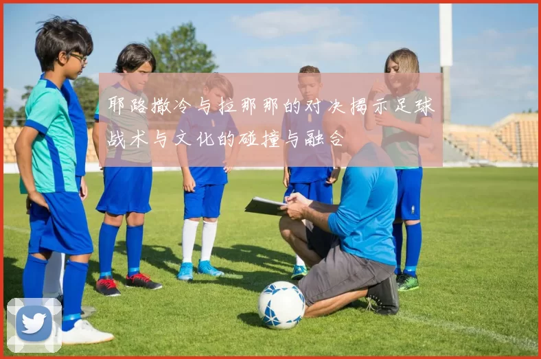 耶路撒冷与拉那那的对决揭示足球战术与文化的碰撞与融合