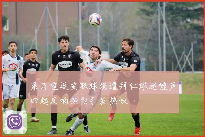 莱万重返安联球场遭拜仁球迷嘘声四起反响热烈引发热议