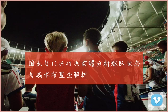 国米与门兴对决前瞻分析球队状态与战术布置全解析