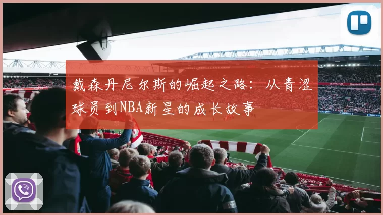 戴森丹尼尔斯的崛起之路：从青涩球员到NBA新星的成长故事