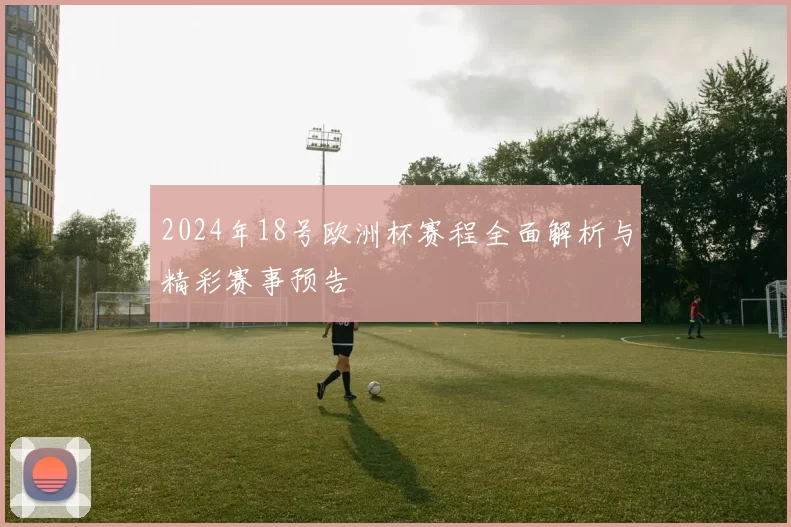 2024年18号欧洲杯赛程全面解析与精彩赛事预告