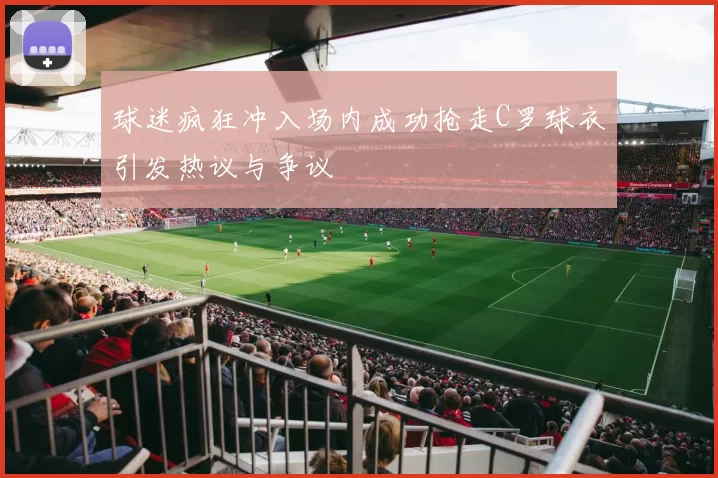 球迷疯狂冲入场内成功抢走C罗球衣引发热议与争议