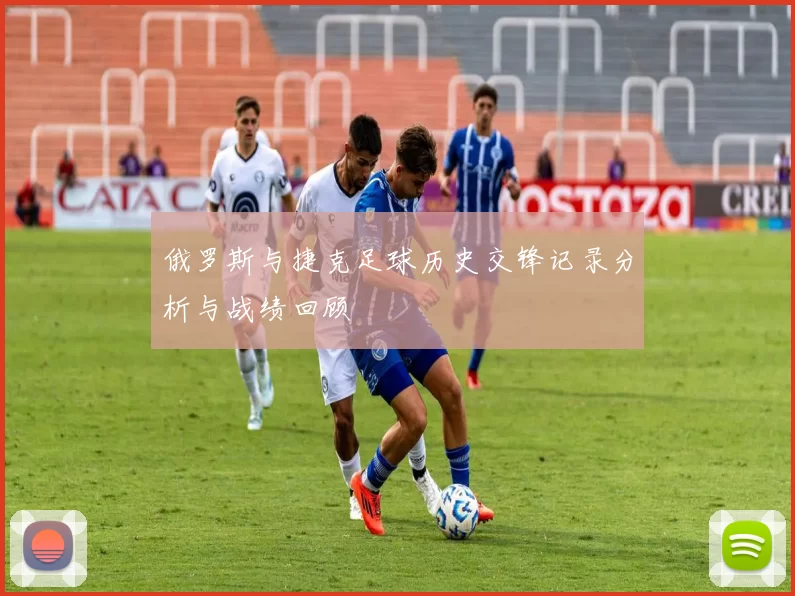 俄罗斯与捷克足球历史交锋记录分析与战绩回顾