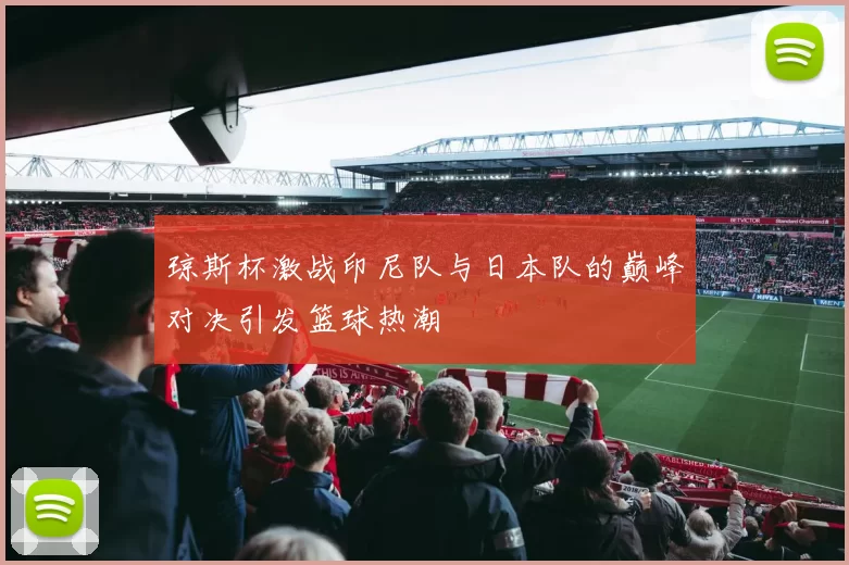 琼斯杯激战印尼队与日本队的巅峰对决引发篮球热潮