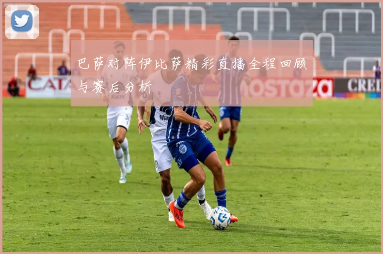 巴萨对阵伊比萨精彩直播全程回顾与赛后分析