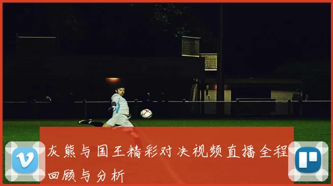 灰熊与国王精彩对决视频直播全程回顾与分析