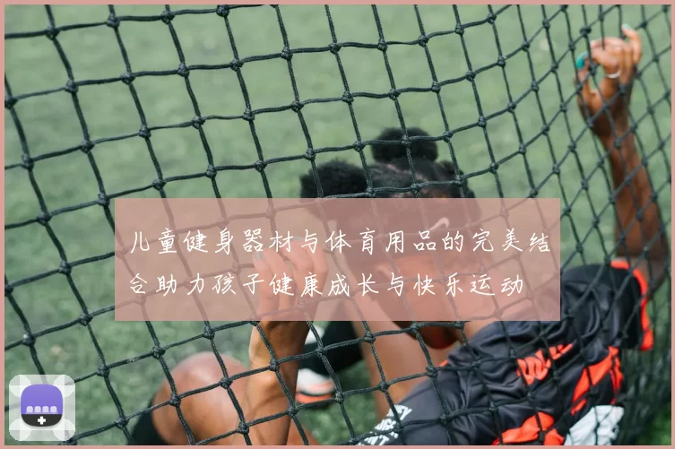 儿童健身器材与体育用品的完美结合助力孩子健康成长与快乐运动